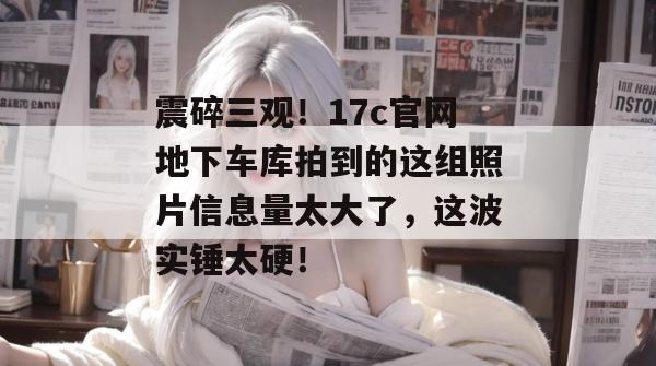 震碎三观!17c官网地下车库拍到的这组照片信息量太大了,这波实锤太硬!
