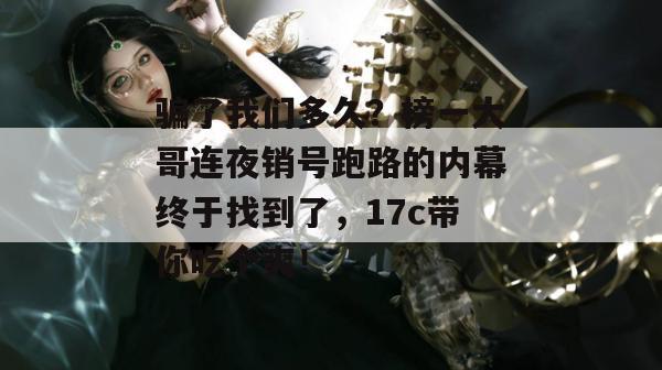 骗了我们多久?榜一大哥连夜销号跑路的内幕终于找到了,17c带你吃个爽!