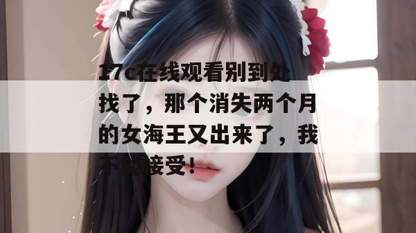 17c在线观看别到处找了,那个消失两个月的女海王又出来了,我不能接受!