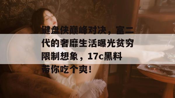 键盘侠巅峰对决,富二代的奢靡生活曝光贫穷限制想象,17c黑料带你吃个爽!