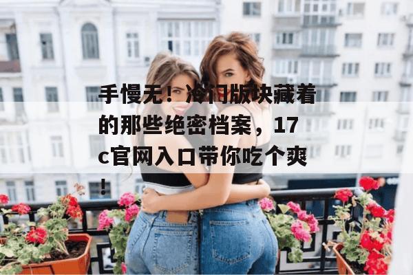 手慢无!冷门版块藏着的那些绝密档案,17c官网入口带你吃个爽!