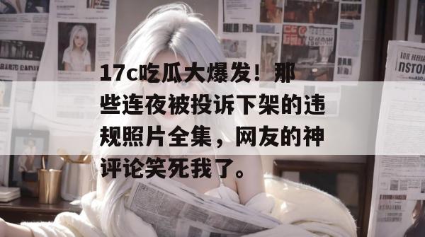 17c吃瓜大爆发!那些连夜被投诉下架的违规照片全集,网友的神评论笑死我了。
