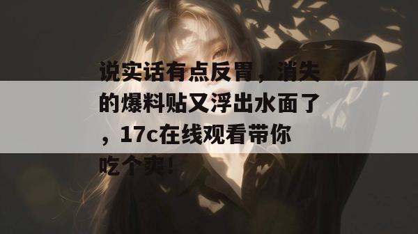 说实话有点反胃,消失的爆料贴又浮出水面了,17c在线观看带你吃个爽!