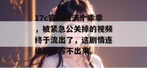 17c官网我滴个乖乖,被紧急公关掉的视频终于流出了,这剧情连编剧都写不出来。