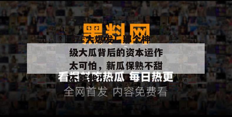 17c大爆发！那个神级大瓜背后的资本运作太可怕，新瓜保熟不甜不要钱！