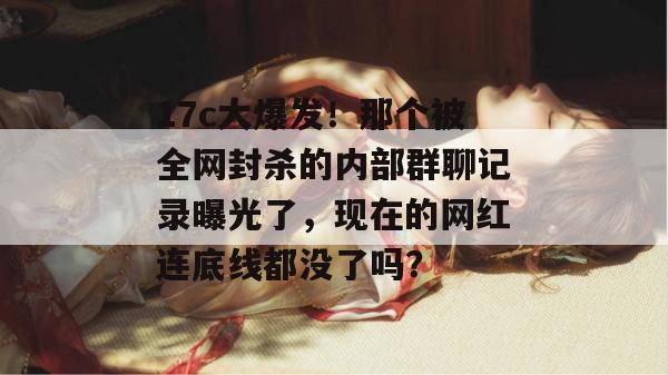 17c大爆发！那个被全网封杀的内部群聊记录曝光了，现在的网红连底线都没了吗？