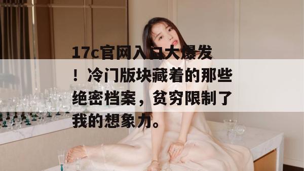 17c官网入口大爆发!冷门版块藏着的那些绝密档案,贫穷限制了我的想象力。