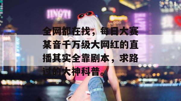 全网都在找，每日大赛某音千万级大网红的直播其实全靠剧本，求路过的大神科普。