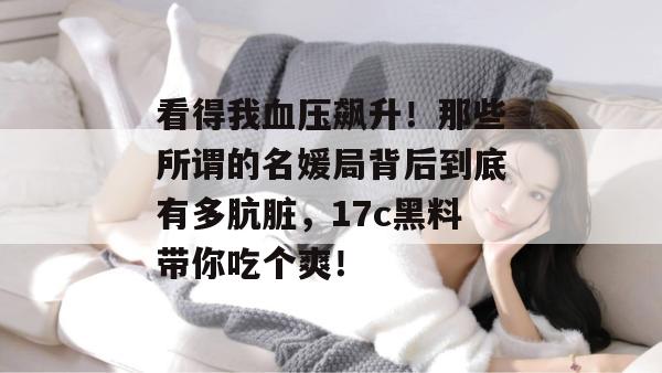 看得我血压飙升!那些所谓的名媛局背后到底有多肮脏,17c黑料带你吃个爽!