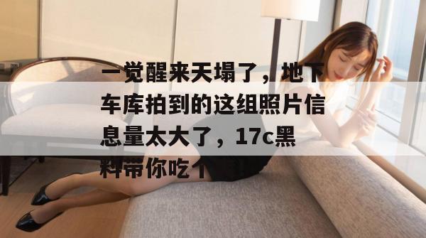 一觉醒来天塌了,地下车库拍到的这组照片信息量太大了,17c黑料带你吃个爽!