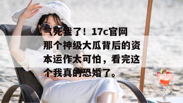 气死我了！17c官网那个神级大瓜背后的资本运作太可怕，看完这个我真的恐婚了。